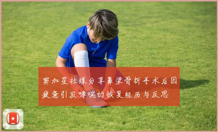窦加星社媒分享鼻梁骨折手术后因疲惫引发哮喘的恢复经历与反思