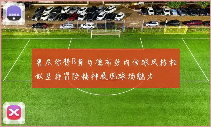 鲁尼称赞B费与德布劳内传球风格相似坚持冒险精神展现球场魅力