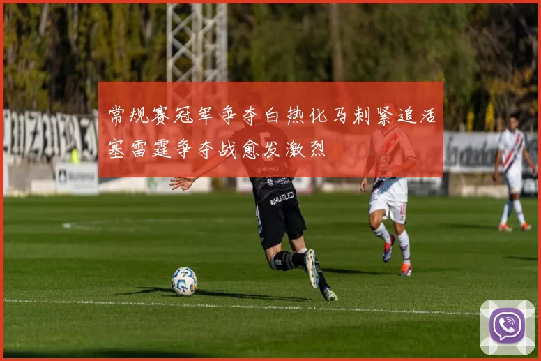 常规赛冠军争夺白热化马刺紧追活塞雷霆争夺战愈发激烈