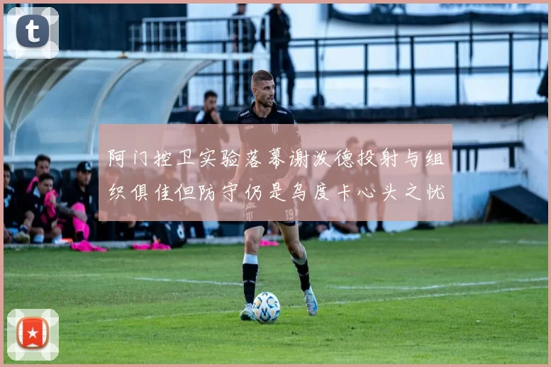 阿门控卫实验落幕谢泼德投射与组织俱佳但防守仍是乌度卡心头之忧