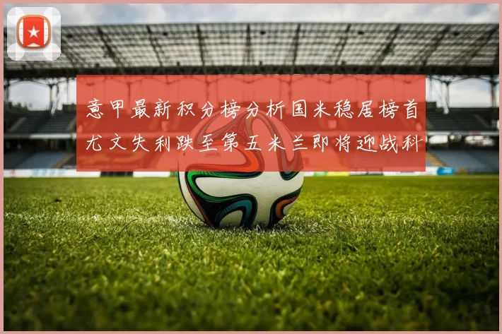意甲最新积分榜分析国米稳居榜首尤文失利跌至第五米兰即将迎战科莫