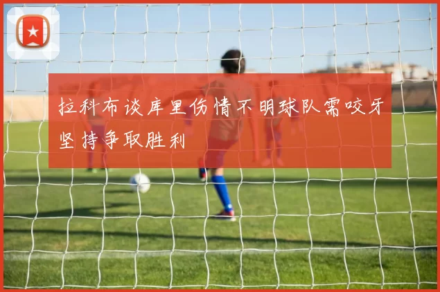 拉科布谈库里伤情不明球队需咬牙坚持争取胜利