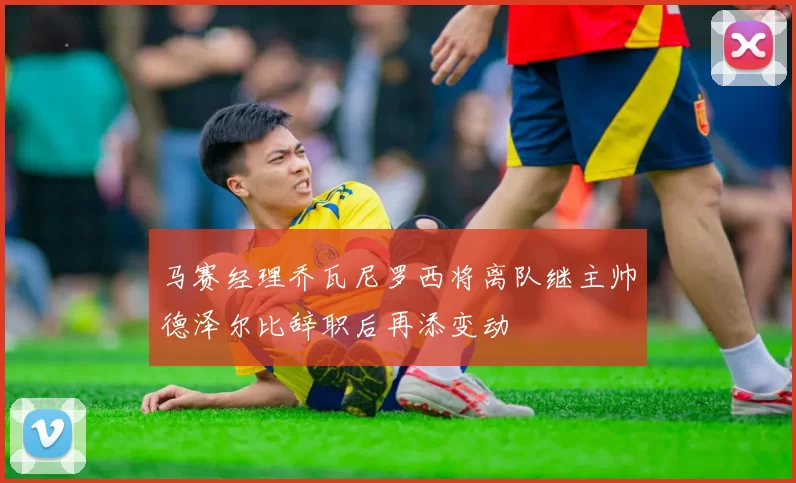 马赛经理乔瓦尼罗西将离队继主帅德泽尔比辞职后再添变动