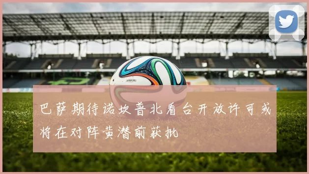 巴萨期待诺坎普北看台开放许可或将在对阵黄潜前获批