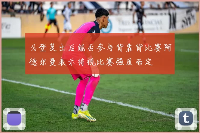 戈登复出后能否参与背靠背比赛阿德尔曼表示将视比赛强度而定