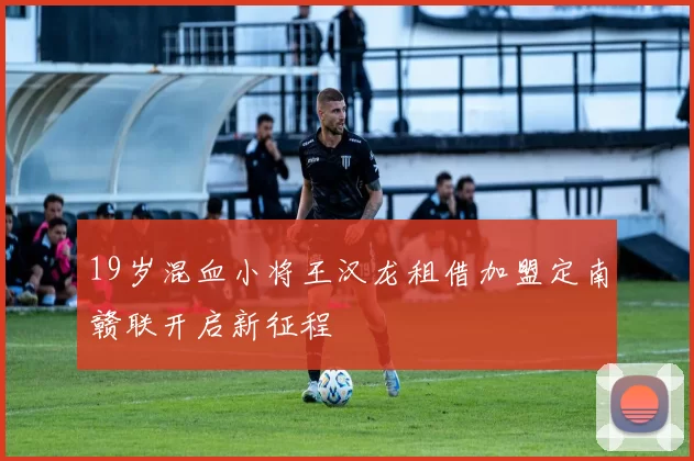 19岁混血小将王汉龙租借加盟定南赣联开启新征程