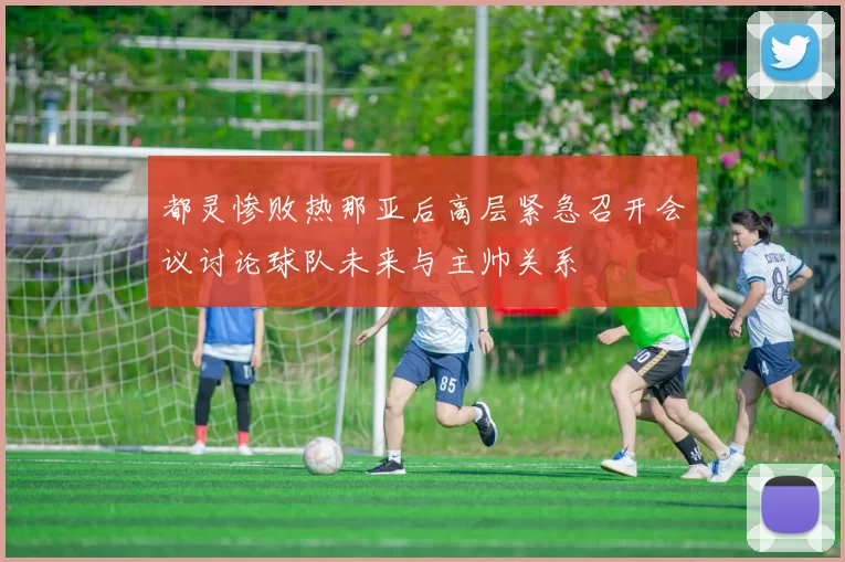 都灵惨败热那亚后高层紧急召开会议讨论球队未来与主帅关系