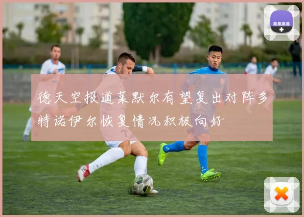 德天空报道莱默尔有望复出对阵多特诺伊尔恢复情况积极向好