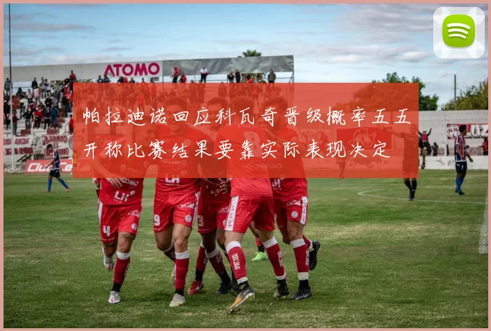 帕拉迪诺回应科瓦奇晋级概率五五开称比赛结果要靠实际表现决定