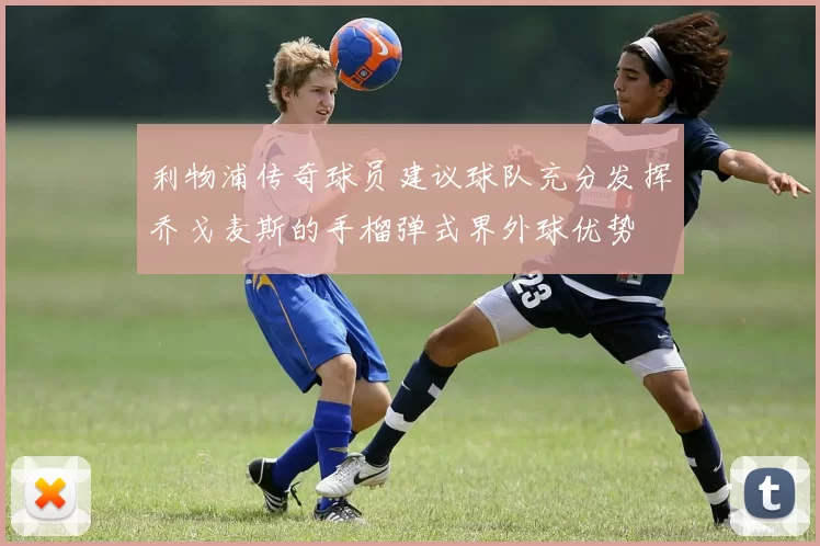 利物浦传奇球员建议球队充分发挥乔戈麦斯的手榴弹式界外球优势