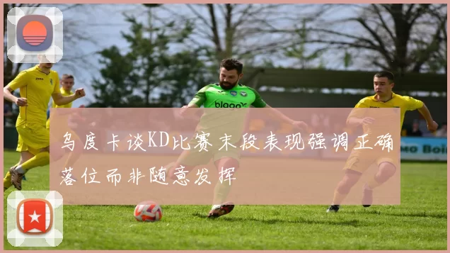 乌度卡谈KD比赛末段表现强调正确落位而非随意发挥