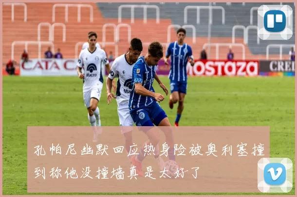 孔帕尼幽默回应热身险被奥利塞撞到称他没撞墙真是太好了