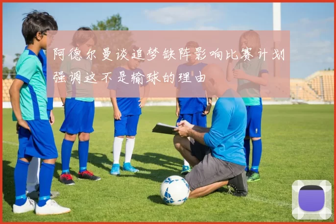 阿德尔曼谈追梦缺阵影响比赛计划强调这不是输球的理由