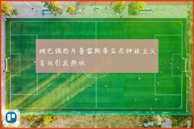 姆巴佩怒斥普雷斯蒂亚尼种族主义言论引发热议