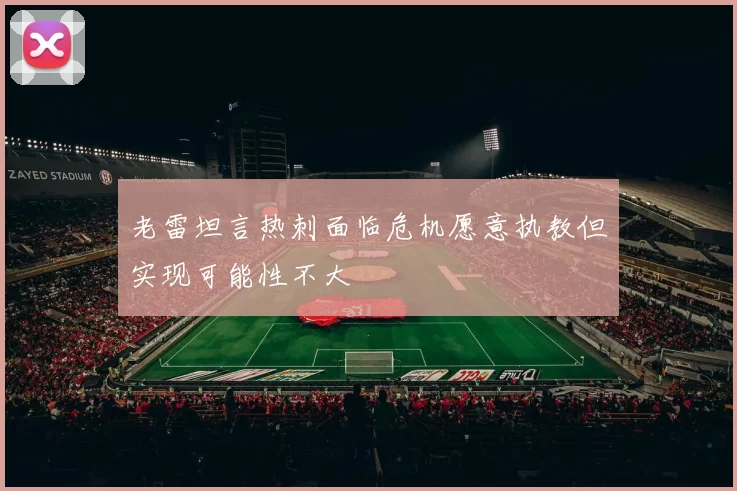 老雷坦言热刺面临危机愿意执教但实现可能性不大