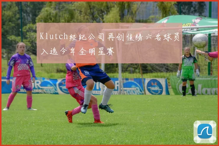 Klutch经纪公司再创佳绩六名球员入选今年全明星赛