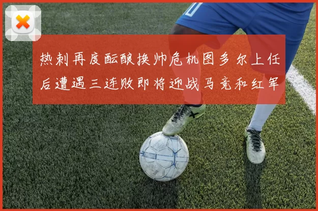 热刺再度酝酿换帅危机图多尔上任后遭遇三连败即将迎战马竞和红军