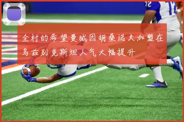 全村的希望曼城因胡桑诺夫加盟在乌兹别克斯坦人气大幅提升