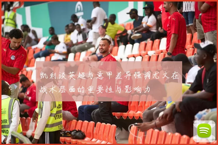 凯利谈英超与意甲差异强调尤文在战术层面的重要性与影响力