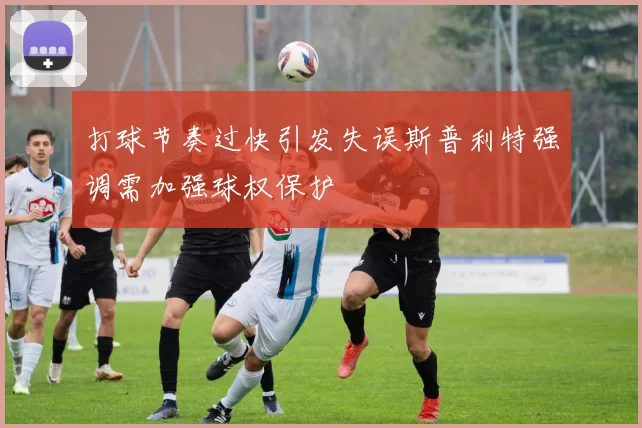 打球节奏过快引发失误斯普利特强调需加强球权保护