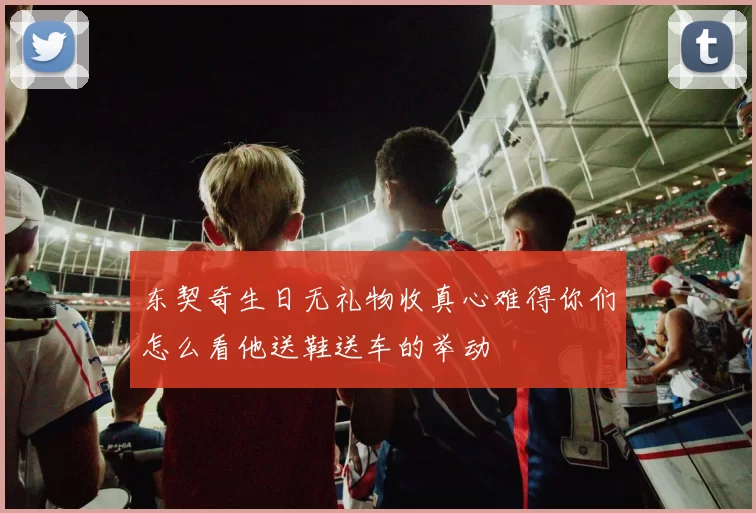 东契奇生日无礼物收真心难得你们怎么看他送鞋送车的举动