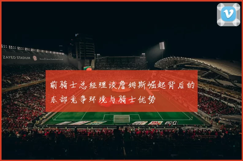 前骑士总经理谈詹姆斯崛起背后的东部竞争环境与骑士优势