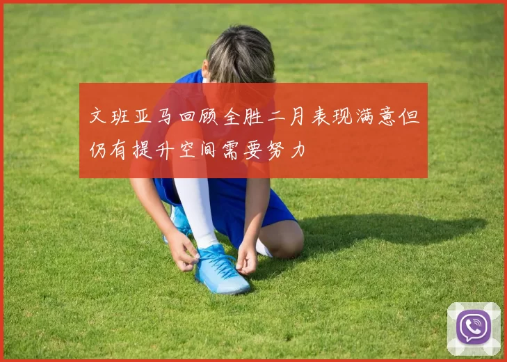 文班亚马回顾全胜二月表现满意但仍有提升空间需要努力