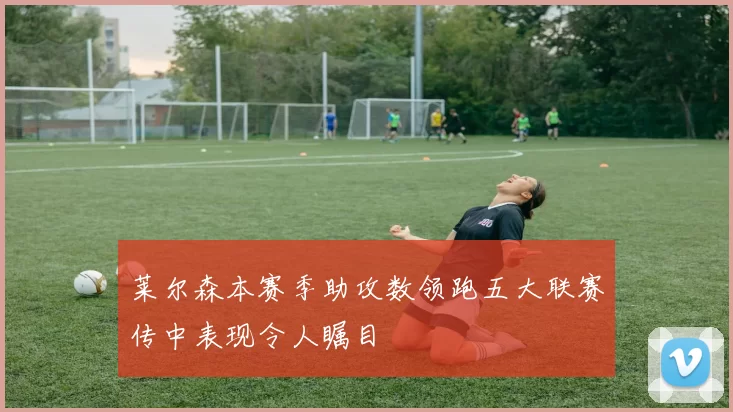 莱尔森本赛季助攻数领跑五大联赛传中表现令人瞩目