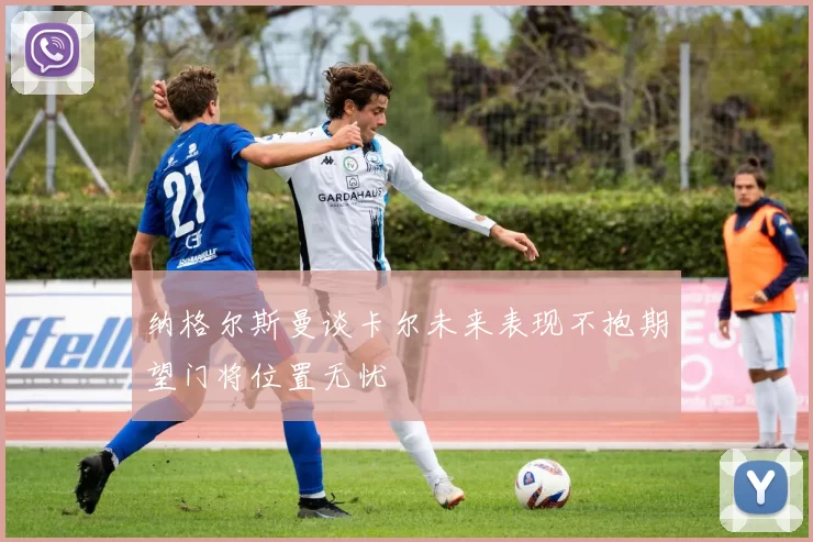 纳格尔斯曼谈卡尔未来表现不抱期望门将位置无忧
